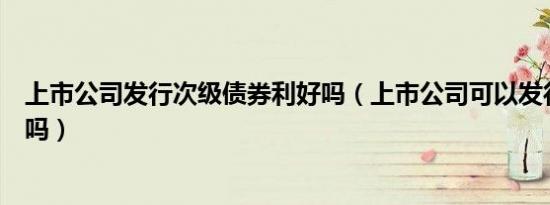 上市公司发行次级债券利好吗（上市公司可以发行企业债券吗）