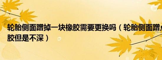 轮胎侧面蹭掉一块橡胶需要更换吗（轮胎侧面蹭点一小块橡胶但是不深）