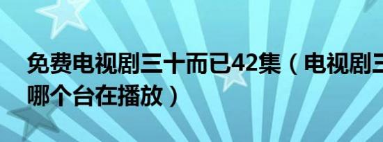 免费电视剧三十而已42集（电视剧三十而已哪个台在播放）