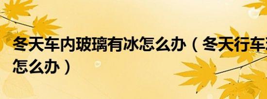 冬天车内玻璃有冰怎么办（冬天行车玻璃有冰怎么办）