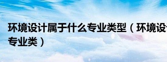 环境设计属于什么专业类型（环境设计是什么专业类）