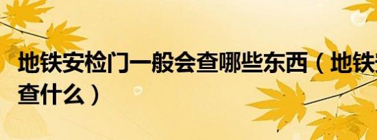 地铁安检门一般会查哪些东西（地铁安检门检查什么）