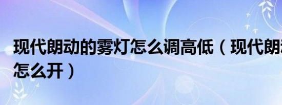 现代朗动的雾灯怎么调高低（现代朗动的雾灯怎么开）