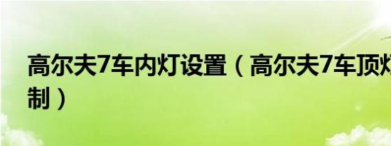 高尔夫7车内灯设置（高尔夫7车顶灯如何控制）