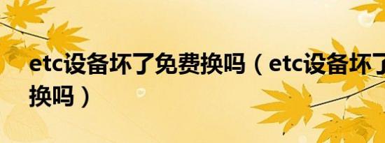 etc设备坏了免费换吗（etc设备坏了免费更换吗）