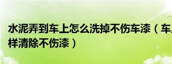 水泥弄到车上怎么洗掉不伤车漆（车上水泥怎样清除不伤漆）