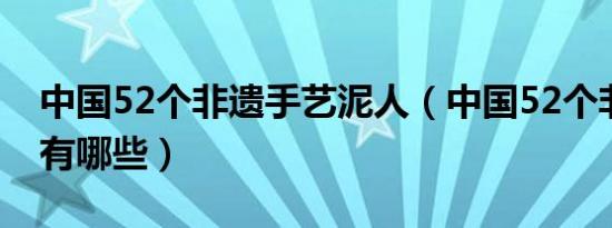 中国52个非遗手艺泥人（中国52个非遗手艺有哪些）