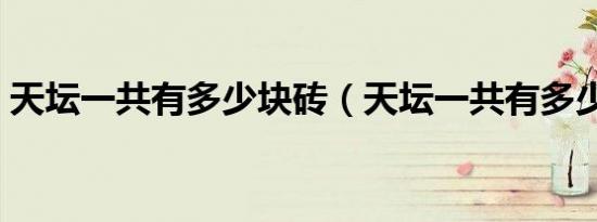 天坛一共有多少块砖（天坛一共有多少块砖）