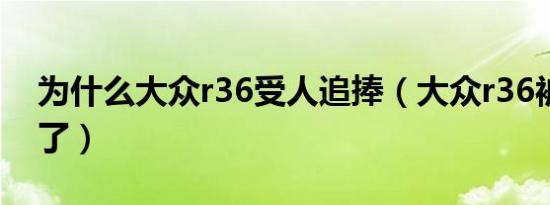 为什么大众r36受人追捧（大众r36被谁代替了）