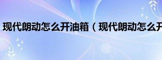 现代朗动怎么开油箱（现代朗动怎么开空调）