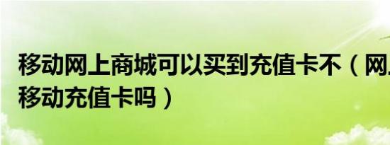 移动网上商城可以买到充值卡不（网上可以买移动充值卡吗）