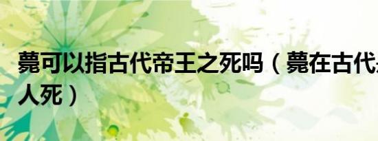 薨可以指古代帝王之死吗（薨在古代是指哪些人死）