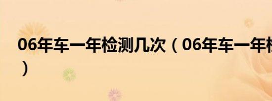 06年车一年检测几次（06年车一年检车几次）