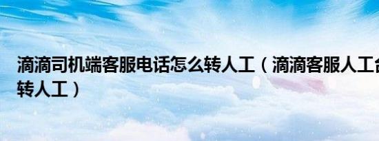 滴滴司机端客服电话怎么转人工（滴滴客服人工台电话怎么转人工）