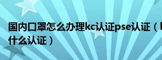 国内口罩怎么办理kc认证pse认证（kc认证是什么认证）