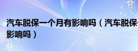 汽车脱保一个月有影响吗（汽车脱保一个月有影响吗）
