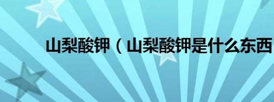 山梨酸钾（山梨酸钾是什么东西）