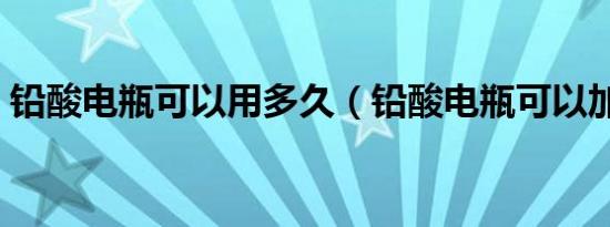 铅酸电瓶可以用多久（铅酸电瓶可以加水吗）