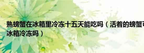 熟螃蟹在冰箱里冷冻十五天能吃吗（活着的螃蟹可以直接放冰箱冷冻吗）