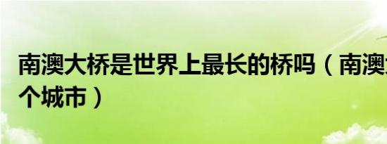 南澳大桥是世界上最长的桥吗（南澳大桥在哪个城市）