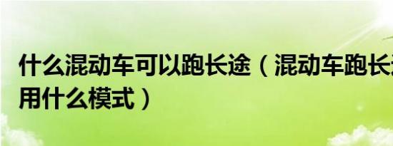 什么混动车可以跑长途（混动车跑长途可以使用什么模式）