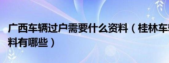 广西车辆过户需要什么资料（桂林车辆过户材料有哪些）