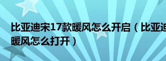 比亚迪宋17款暖风怎么开启（比亚迪宋19款暖风怎么打开）