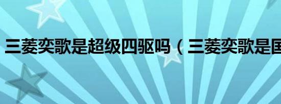三菱奕歌是超级四驱吗（三菱奕歌是国六吗）