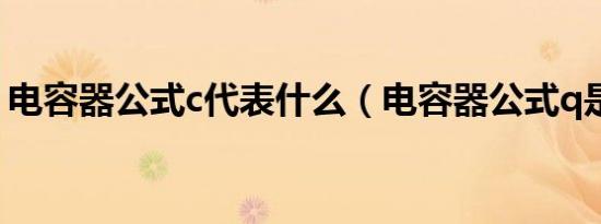 电容器公式c代表什么（电容器公式q是什么）