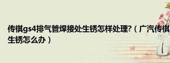 传祺gs4排气管焊接处生锈怎样处理?（广汽传祺gs4排气管生锈怎么办）