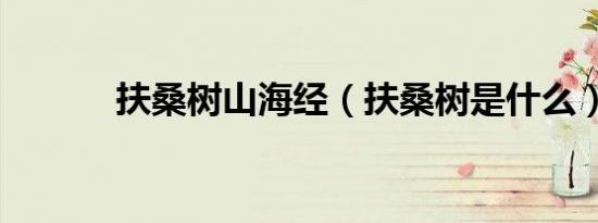 扶桑树山海经（扶桑树是什么）