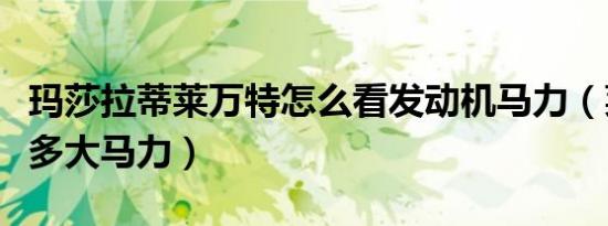 玛莎拉蒂莱万特怎么看发动机马力（莱万特是多大马力）