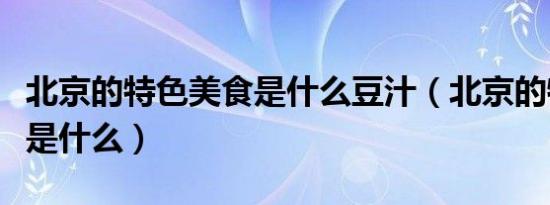 北京的特色美食是什么豆汁（北京的特色美食是什么）