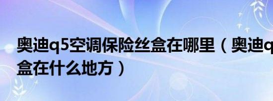 奥迪q5空调保险丝盒在哪里（奥迪q5保险丝盒在什么地方）