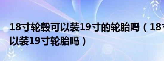 18寸轮毂可以装19寸的轮胎吗（18寸轮毂可以装19寸轮胎吗）