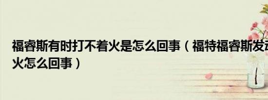 福睿斯有时打不着火是怎么回事（福特福睿斯发动机打不着火怎么回事）