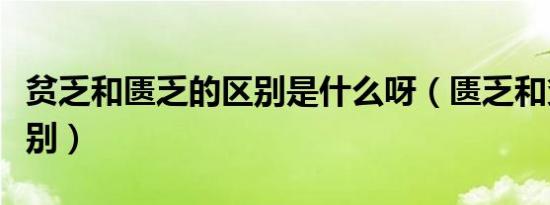 贫乏和匮乏的区别是什么呀（匮乏和贫乏的区别）