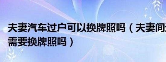 夫妻汽车过户可以换牌照吗（夫妻间过户汽车需要换牌照吗）