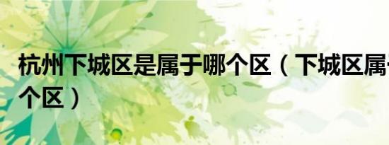 杭州下城区是属于哪个区（下城区属于杭州哪个区）