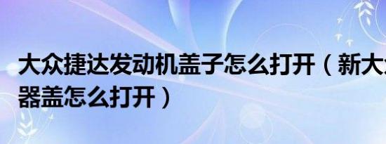 大众捷达发动机盖子怎么打开（新大众捷达机器盖怎么打开）