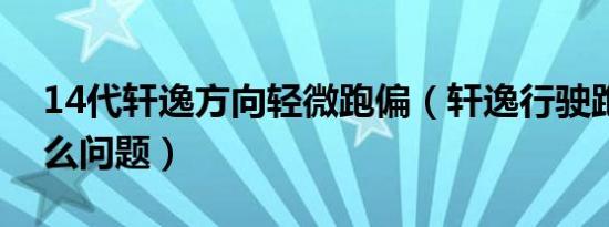 14代轩逸方向轻微跑偏（轩逸行驶跑偏是什么问题）