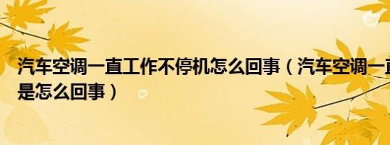 汽车空调一直工作不停机怎么回事（汽车空调一直工作不停是怎么回事）