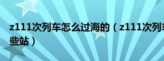 z111次列车怎么过海的（z111次列车经过哪些站）