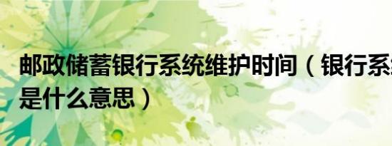 邮政储蓄银行系统维护时间（银行系统维护中是什么意思）