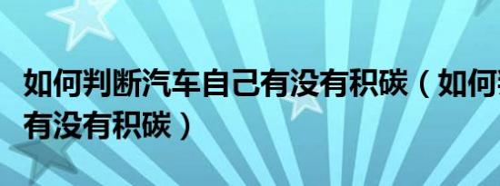 如何判断汽车自己有没有积碳（如何判断汽车有没有积碳）