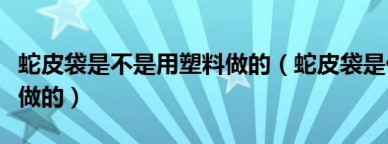 蛇皮袋是不是用塑料做的（蛇皮袋是什么材料做的）
