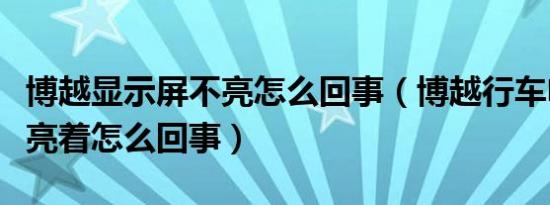 博越显示屏不亮怎么回事（博越行车电脑一直亮着怎么回事）
