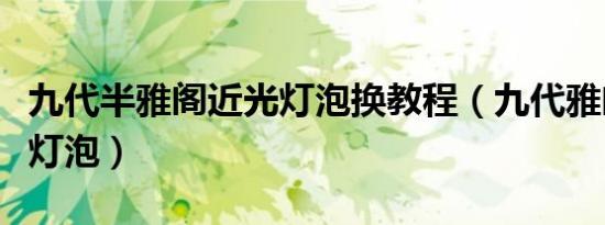 九代半雅阁近光灯泡换教程（九代雅阁怎么换灯泡）