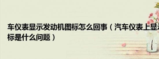 车仪表显示发动机图标怎么回事（汽车仪表上显示发动机图标是什么问题）