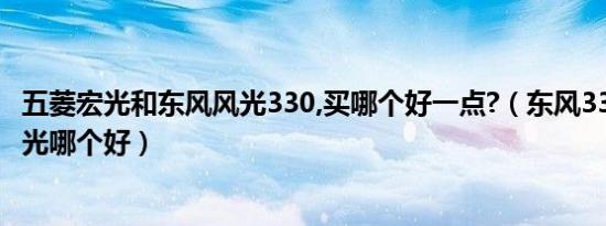 五菱宏光和东风风光330,买哪个好一点?（东风330和五菱宏光哪个好）